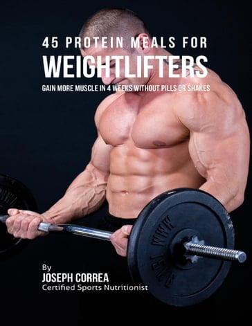 45 Protein Meals for Weightlifters: Gain More Muscle In 4 Weeks Without Pills or Shakes - Joseph Correa