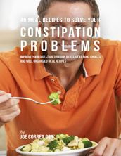 46 Meal Recipes to Solve Your Constipation Problems: Improve Your Digestion Through Intelligent Food Choices and Well Organized Meal Recipes