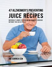 47 Alzheimer s Preventing Juice Recipes: Naturally Lower the Risk of Alzheimer s Disease Without the Use of Pills
