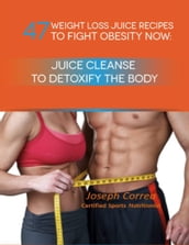 47 Weight Loss Juice Recipes to Fight Obesity Now: Juice Cleanse to Detoxify the Body