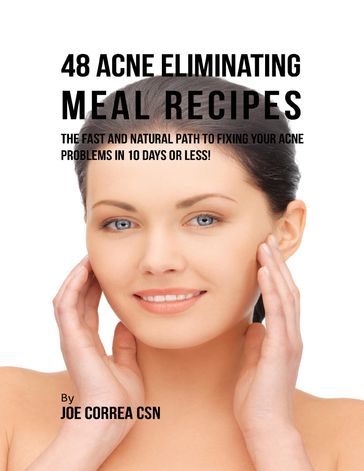 48 Acne Eliminating Meal Recipes: The Fast and Natural Path to Fixing Your Acne Problems In Less Than 10 Days! - Joe Correa CSN