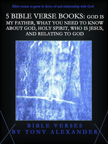 5 Bible Verse Books: God Is My Father, What You Need To Know About God, Holy Spirit, Who Is Jesus, and Relating To God - Tony Alexander