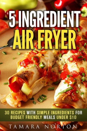 5 Ingredient Air Fryer: 30 Recipes with Simple Ingredients for Budget Friendly Meals under $10 - Tamara Norton