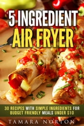 5 Ingredient Air Fryer: 30 Recipes with Simple Ingredients for Budget Friendly Meals under $10
