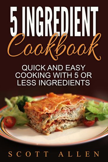 5 Ingredient Cookbook: Quick and Easy Cooking With 5 or Less Ingredients - Scott Allen