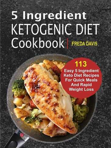 5 Ingredient Ketogenic Diet Cookbook: 113 Easy 5 Ingredient Keto Diet Recipes For Quick Meals And Rapid Weight Loss - Freda Davis