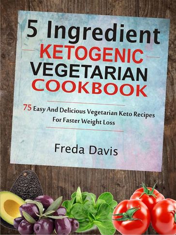 5 Ingredient Ketogenic Vegetarian Cookbook: 75 Easy And Delicious Vegetarian Keto Recipes For Faster Weight Loss - Freda Davis