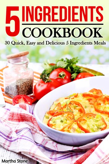 5 Ingredients Cookbook: 30 Quick, Easy and Delicious 5 Ingredients Meals - Martha Stone