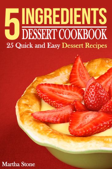 5 Ingredients Dessert Cookbook: 25 Quick and Easy Dessert Recipes - Martha Stone