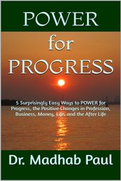 5 Surprisingly Easy Ways to Power for Progress: The Positive Changes in Profession, Business, Money, Life, and the After-Life