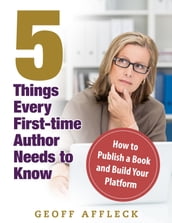 5 Things Every First-Time Author Needs to Know: How to Publish a Book and Build Your Platform