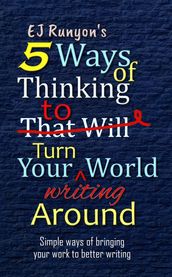 5 Ways of Thinking to Turn Your Writing World Around: Simple Ways of Bringing Your Work to Better Writing