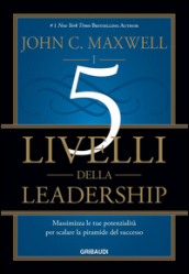 I 5 livelli della leadership. Massimizza le tue potenzialità per scalare la piramide del successo