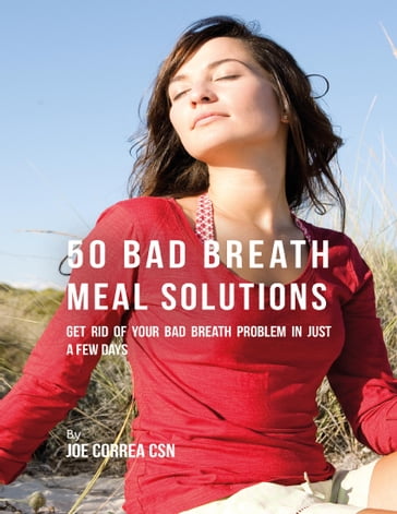 50 Bad Breath Meal Solutions: Get Rid of Your Bad Breath Problem In Just a Few Days - Joe Correa CSN