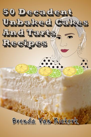 50 Decadent Unbaked Cakes And Tarts Recipes - Brenda Van Niekerk