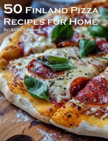 50 Finland Pizza Recipes for Home - Kelly Johnson