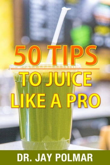50 Juicing Tips to Juice Like A Pro - Dr. Jay Polmar