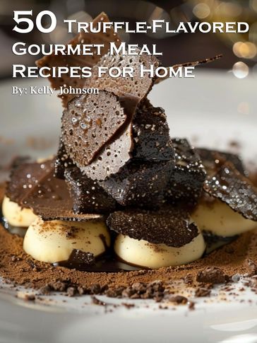 50 Truffle-Flavored Gourmet Meal Recipes for Home - Kelly Johnson