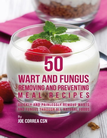 50 Wart and Fungus Removing and Preventing Meal Recipes: Quickly and Painlessly Remove Warts and Fungus Through All Natural Foods - Joe Correa CSN