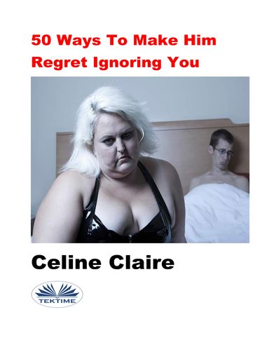 50 Ways To Make Him Regret Ignoring You - Celine Claire