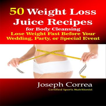 50 Weight Loss Juice Recipes for Body Cleansing: Lose Weight Fast Before Your Wedding, Party, or Special Event - Joseph Correa