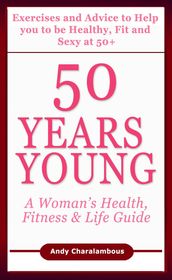 50 Years Young - Exercises & Advice to Help You to Be Healthy, Fit & Sexy at 50