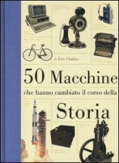 50 macchine che hanno cambiato il corso della storia. Ediz. illustrata