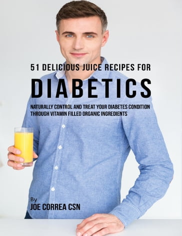 51 Delicious Juice Recipes for Diabetics: Naturally Control and Treat Your Diabetes Condition Through Vitamin Filled Organic Ingredients - Joe Correa CSN