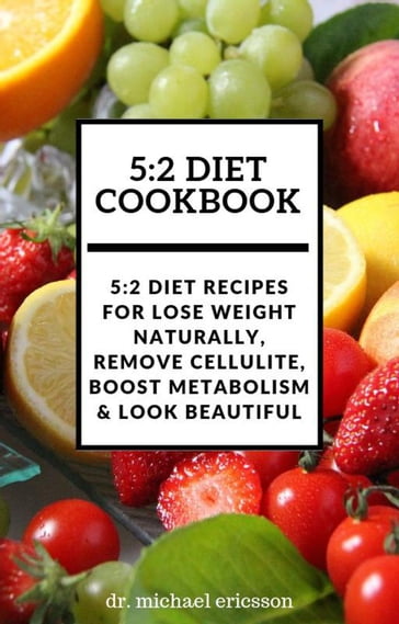 5:2 Diet Cookbook: 5:2 Diet Recipes For Lose Weight Naturally, Remove Cellulite, Boost Metabolism & Look Beautiful - Dr. Michael Ericsson