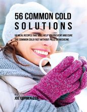 56 Common Cold Solutions: 56 Meal Recipes That Will Help You Prevent and Cure the Common Cold Fast Without Pills or Medicine