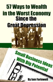 57 Ways to Wealth in the Worst Economy Since the Great Depression: Small Business Ideas With Big Potential