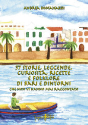 57 storie, leggende, curiosità, ricette e folklore di Bari e dintorni che non vi hanno mai raccontato