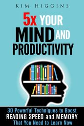 5x Your Mind and Productivity: 30 Powerful Techniques to Boost Reading Speed and Memory That You Need to Learn Now
