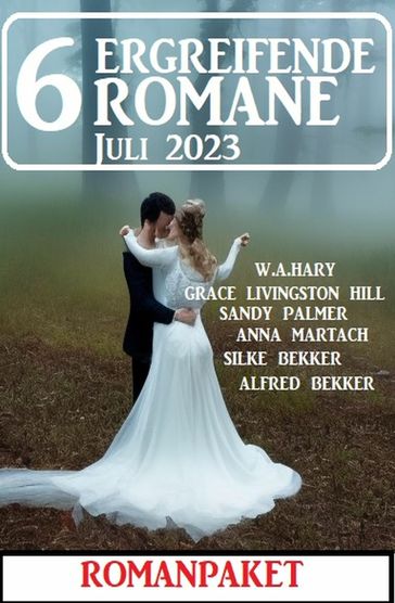 6 Ergreifende Romane Juli 2023: Romanpaket - Alfred Bekker - Sandy Palmer - Grace Livingston Hill - Anna Martach - Silke Bekker - W. A. Hary