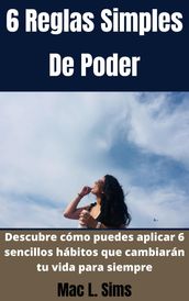 6 Reglas Simples De Poder: Descubre cómo puedes aplicar 6 sencillos hábitos que cambiarán tu vida para siempre