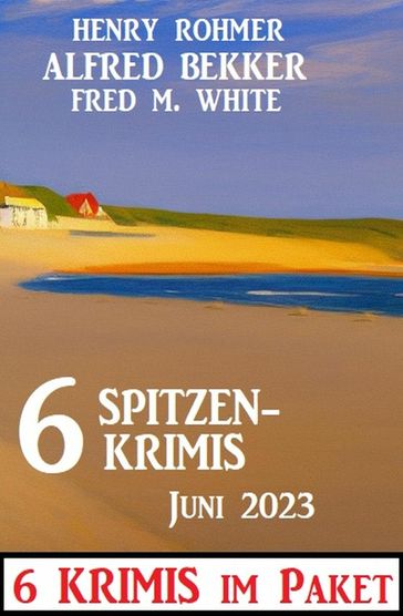 6 Spitzenkrimis Juni 2023: 6 Krimis im Paket - Henry Rohmer - Alfred Bekker - Fred M. White