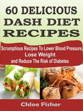 60 DELICIOUS DASH DIET RECIPES: Scrumptious Recipes To Lower Blood Pressure, Lose Weight and Reduce The Risk of Diabetes