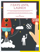 7 Days Until Launch: The Ultimate Step By Step Guide to Launching Your Online Business In 7 Days