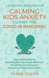 7 Effective Methods for Calming Kids Anxiety During the Covid-19 Pandemic: Easy Parenting Tips for Providing Your Kids Anxiety Relief and Preventing Teen Depression Caused by Coronavirus Isolation