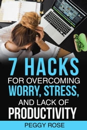 7 Hacks for Overcoming Worry, Stress, and Lack of Productivity