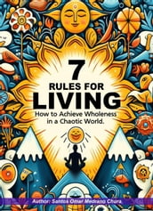 7 Rules for Living. How to Achieve Wholeness in a Chaotic World.