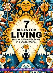 7 Rules for Living. How to Achieve Wholeness in a Chaotic World.