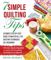 7 Simple Quilting Tips: Ultimate Step by Step Guide to Master All Quilting Techniques as a Beginner