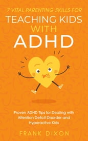 7 Vital Parenting Skills for Teaching Kids With ADHD: Proven ADHD Tips for Dealing With Attention Deficit Disorder and Hyperactive Kids