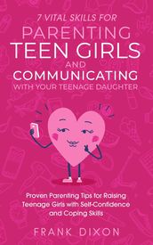 7 Vital Skills for Parenting Teen Girls and Communicating with Your Teenage Daughter: Proven Parenting Tips for Raising Teenage Girls with Self-Confidence and Coping Skills