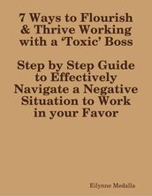 7 Ways to Flourish & Thrive Working with a  Toxic  Boss:Step by Step Guide to Effectively Navigate a Negative Situation to Work in your Favor