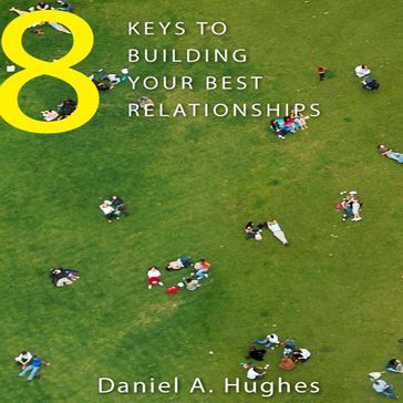 8 Keys to Building Your Best Relationships - Daniel A. Hughes