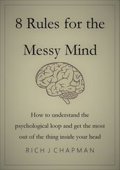 8 Rules for the Messy Mind: How to Understand the Psychological Loop and Get the Most from the Thing Inside Your Head