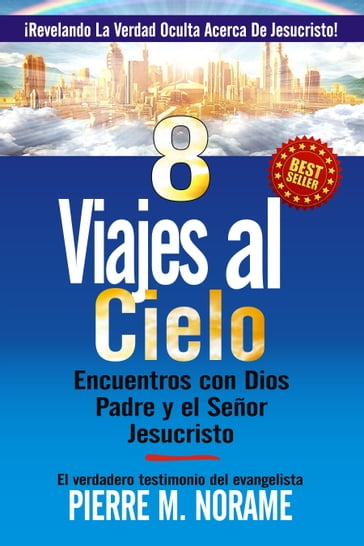 8 Viajes Al Cielo: Encuentros Con Dios Padre Y El Señor Jesucristo (¡Revelando La Verdad Oculta Acerca De Jesucristo!) - Pierre M. Norame