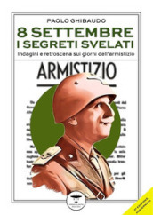 8 settembre. I segreti svelati. Indagini e retroscena sui giorni dell armistizio